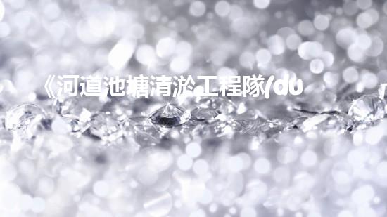 《河道池塘清淤工程隊(duì)：傾情守護(hù)水環(huán)境，創(chuàng)造美好未來！》
